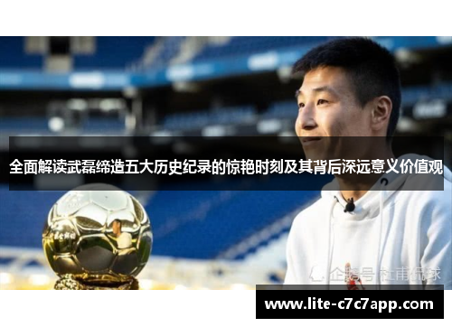 全面解读武磊缔造五大历史纪录的惊艳时刻及其背后深远意义价值观