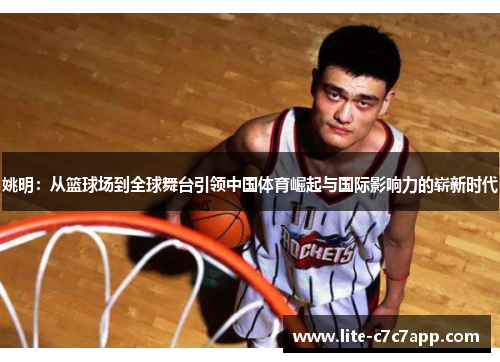 姚明：从篮球场到全球舞台引领中国体育崛起与国际影响力的崭新时代