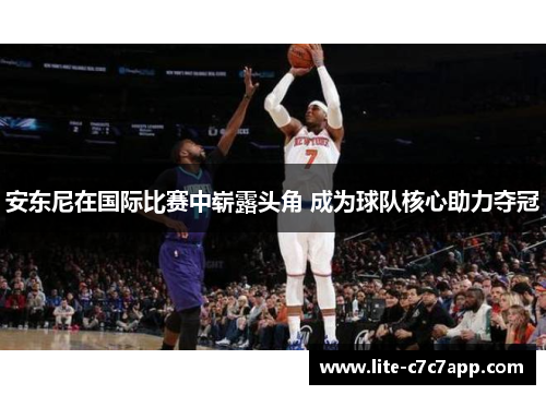 安东尼在国际比赛中崭露头角 成为球队核心助力夺冠